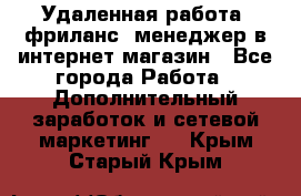 Удаленная работа, фриланс, менеджер в интернет-магазин - Все города Работа » Дополнительный заработок и сетевой маркетинг   . Крым,Старый Крым